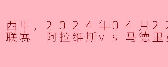 西甲，2024年04月22日 西甲联赛 阿拉维斯vs马德里竞技，正赛